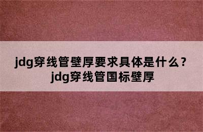 jdg穿线管壁厚要求具体是什么？ jdg穿线管国标壁厚